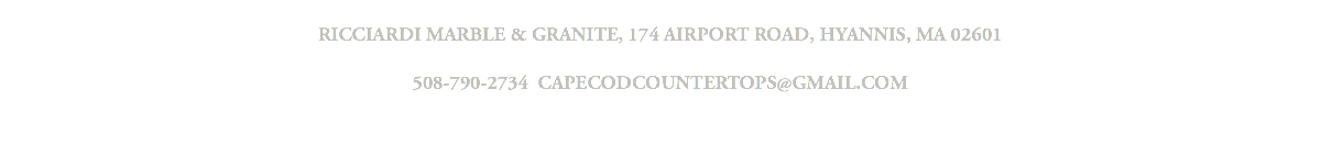 &nbsp;RICCIARDI MARBLE & GRANITE, 174 AIRPORT ROAD, HYANNIS, MA 02601 508-790-2734 CAPECODCOUNTERTOPS@GMAIL.COM 